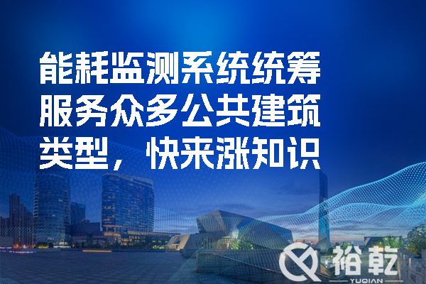 能耗監(jiān)測系統(tǒng)統(tǒng)籌服務眾多公共建筑類型，快來漲知識